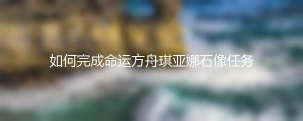 如何完成命运方舟琪亚娜石像任务