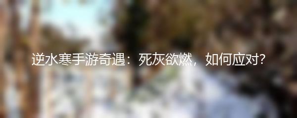 逆水寒手游奇遇：死灰欲燃，如何应对？
