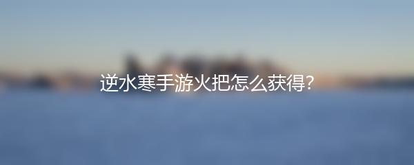 逆水寒手游火把怎么获得？