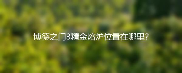 博德之门3精金熔炉位置在哪里？