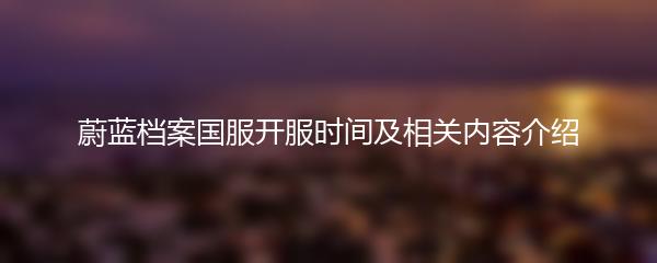 蔚蓝档案国服开服时间及相关内容介绍