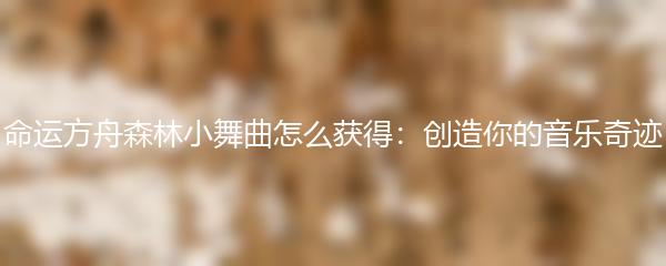 命运方舟森林小舞曲怎么获得：创造你的音乐奇迹