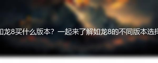 如龙8买什么版本？一起来了解如龙8的不同版本选择