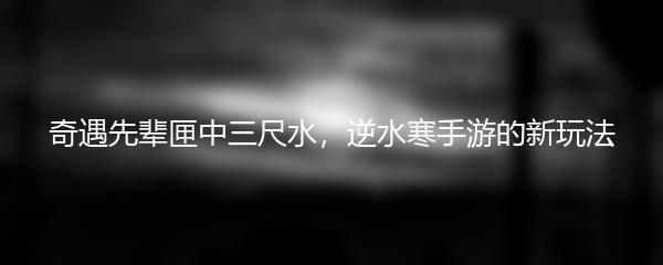 奇遇先辈匣中三尺水，逆水寒手游的新玩法