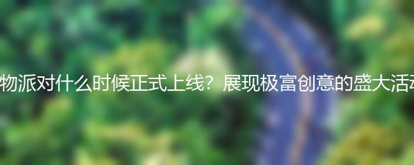 动物派对什么时候正式上线？展现极富创意的盛大活动！