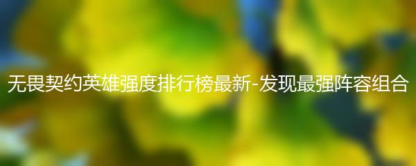 无畏契约英雄强度排行榜最新-发现最强阵容组合