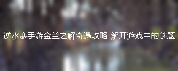 逆水寒手游金兰之解奇遇攻略-解开游戏中的谜题