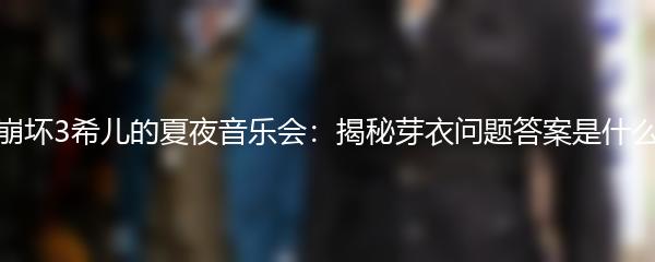 崩坏3希儿的夏夜音乐会：揭秘芽衣问题答案是什么