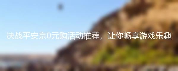 决战平安京0元购活动推荐，让你畅享游戏乐趣