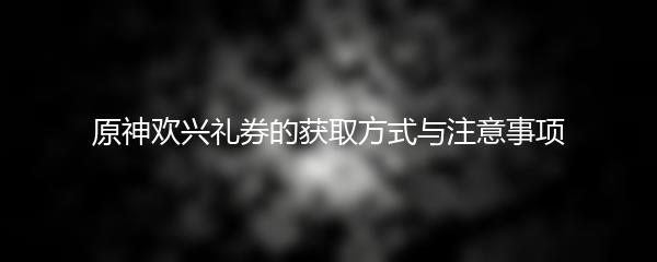 原神欢兴礼券的获取方式与注意事项
