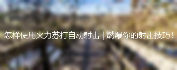 怎样使用火力苏打自动射击 | 燃爆你的射击技巧！
