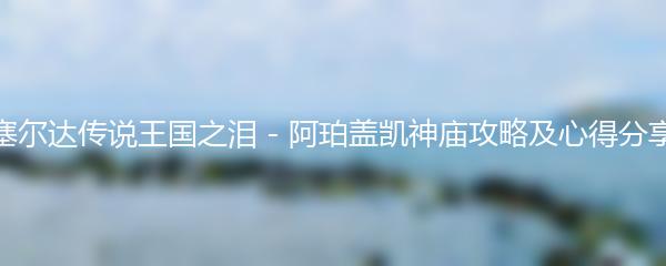 塞尔达传说王国之泪 - 阿珀盖凯神庙攻略及心得分享