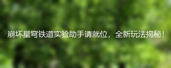 崩坏星穹铁道实验助手请就位，全新玩法揭秘！