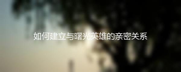 如何建立与曙光英雄的亲密关系
