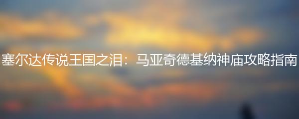 塞尔达传说王国之泪：马亚奇德基纳神庙攻略指南