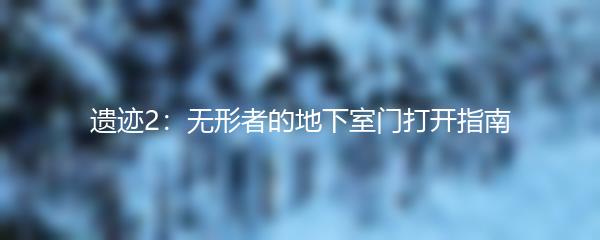 遗迹2：无形者的地下室门打开指南
