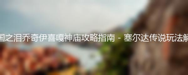 王国之泪乔奇伊喜嘎神庙攻略指南 - 塞尔达传说玩法解析