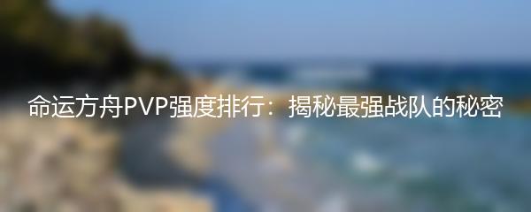 命运方舟PVP强度排行：揭秘最强战队的秘密