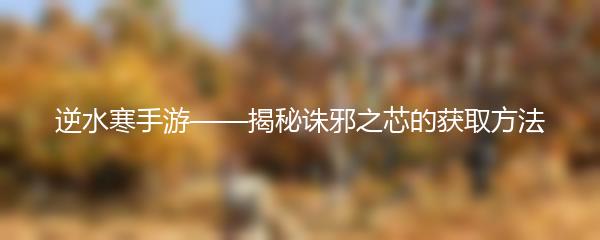 逆水寒手游——揭秘诛邪之芯的获取方法