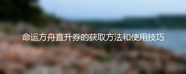 命运方舟直升券的获取方法和使用技巧