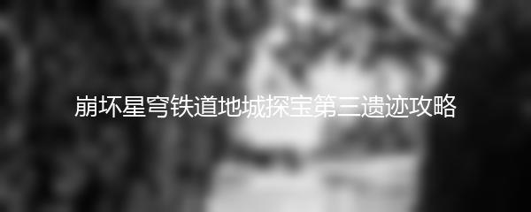 崩坏星穹铁道地城探宝第三遗迹攻略