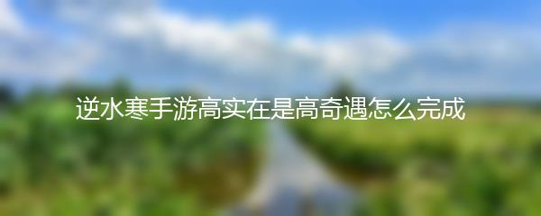 逆水寒手游高实在是高奇遇怎么完成
