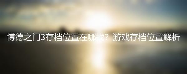 博德之门3存档位置在哪找？游戏存档位置解析