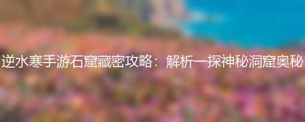 逆水寒手游石窟藏密攻略：解析一探神秘洞窟奥秘