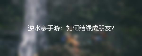 逆水寒手游：如何结缘成朋友？