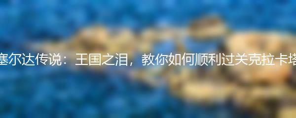 玩转塞尔达传说：王国之泪，教你如何顺利过关克拉卡塔神庙