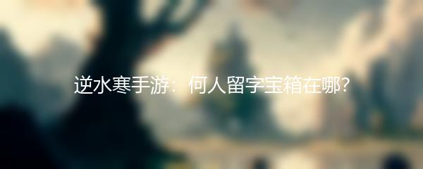 逆水寒手游：何人留字宝箱在哪？