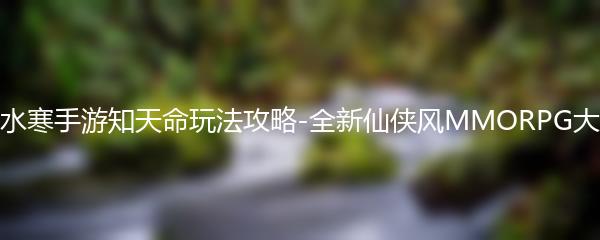 逆水寒手游知天命玩法攻略-全新仙侠风MMORPG大作