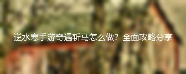 逆水寒手游奇遇斩马怎么做？全面攻略分享