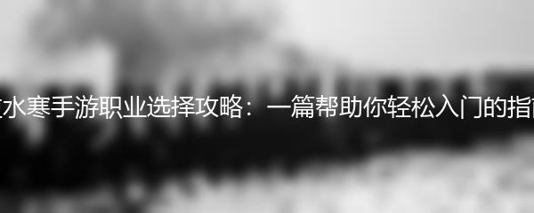 逆水寒手游职业选择攻略：一篇帮助你轻松入门的指南