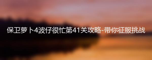 保卫萝卜4波仔很忙第41关攻略-带你征服挑战