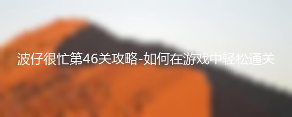 波仔很忙第46关攻略-如何在游戏中轻松通关