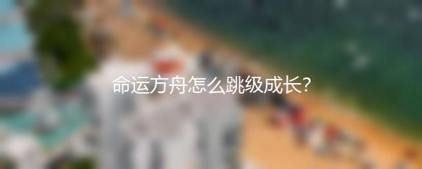 命运方舟怎么跳级成长？