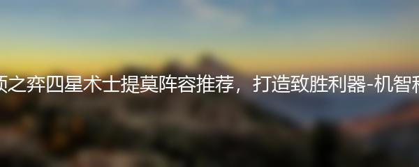 云顶之弈四星术士提莫阵容推荐，打造致胜利器-机智科技