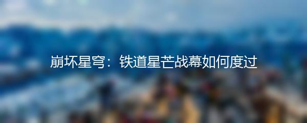 崩坏星穹：铁道星芒战幕如何度过