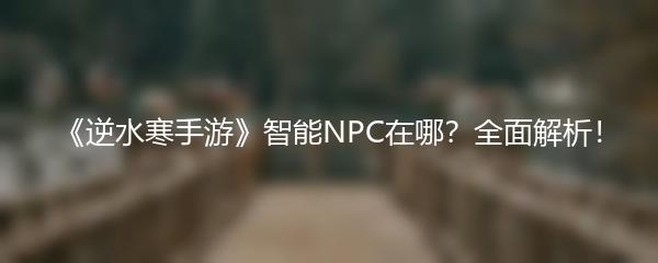 《逆水寒手游》智能NPC在哪？全面解析！