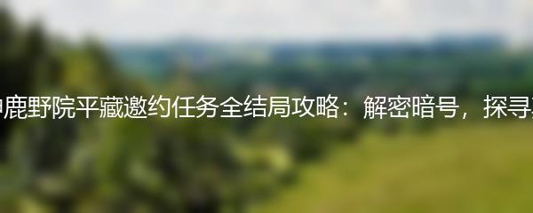 原神鹿野院平藏邀约任务全结局攻略：解密暗号，探寻真相