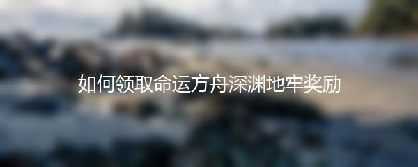 如何领取命运方舟深渊地牢奖励