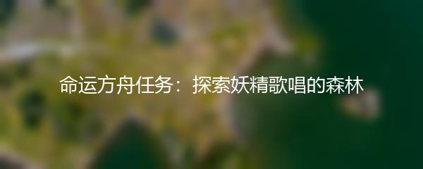 命运方舟任务：探索妖精歌唱的森林