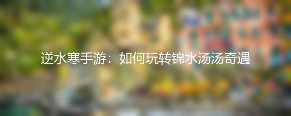 逆水寒手游：如何玩转锦水汤汤奇遇