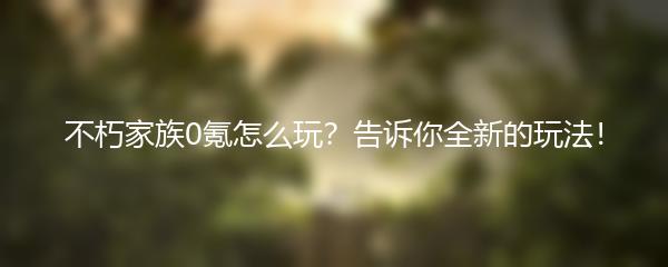 不朽家族0氪怎么玩？告诉你全新的玩法！