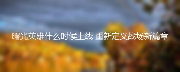 曙光英雄什么时候上线 重新定义战场新篇章