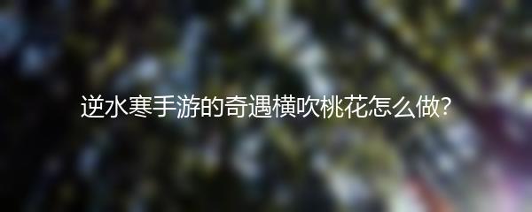 逆水寒手游的奇遇横吹桃花怎么做？