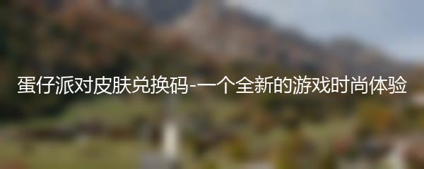 蛋仔派对皮肤兑换码-一个全新的游戏时尚体验