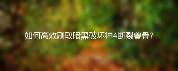 如何高效刷取暗黑破坏神4断裂兽骨？