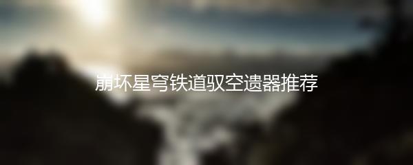 崩坏星穹铁道驭空遗器推荐